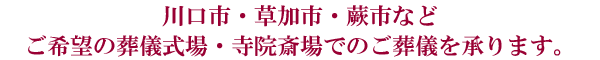 川口市・草加市・蕨市などご希望の葬儀式場・寺院斎場でのご葬儀を承ります。